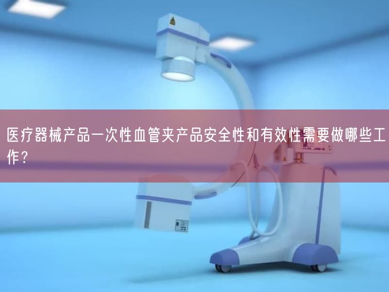 医疗器械产品一次性血管夹产品安全性和有效性需要做哪些工作？(图1)