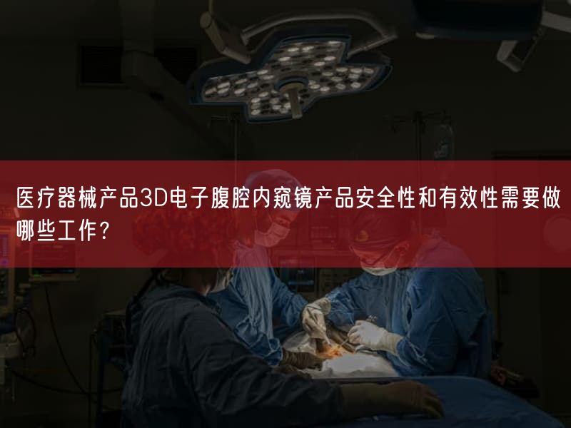 医疗器械产品3D电子腹腔内窥镜产品安全性和有效性需要做哪些工作?(图1)